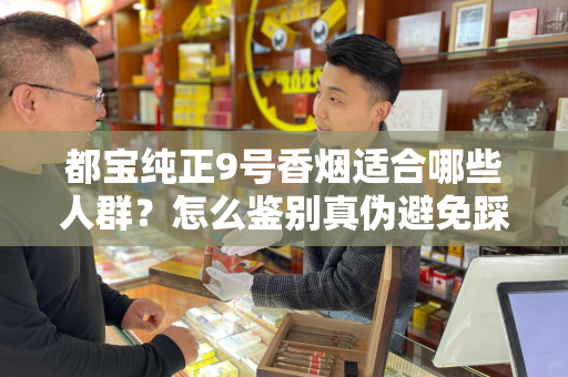 都宝纯正9号香烟适合哪些人群？怎么鉴别真伪避免踩坑？